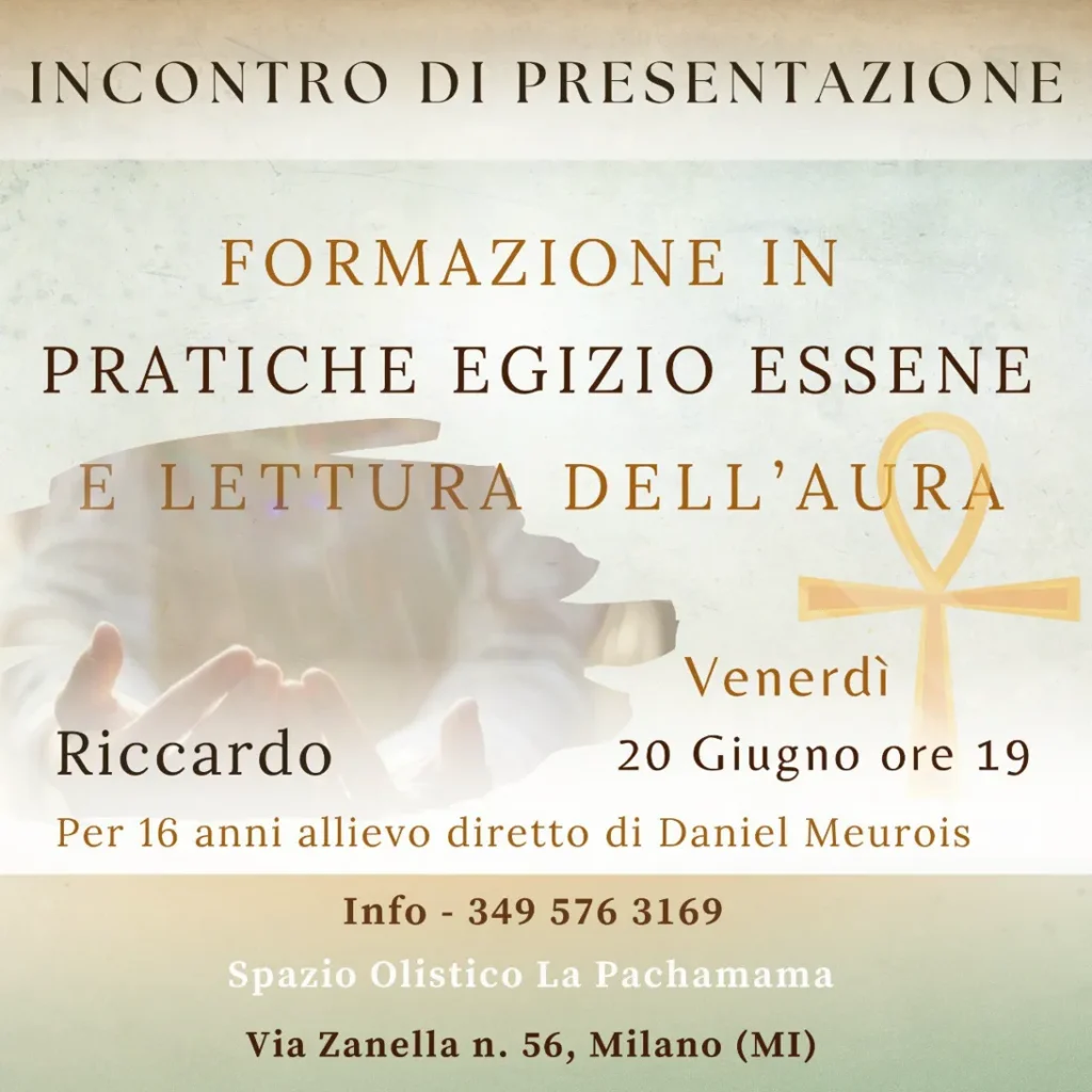 INCONTRO DI PRESENTAZIONE FORMAZIONE IN PRATICHE EGIZIO ESSENE E LETTURA DELL'AURA con Riccardo per 16 anni allievo diretto di Daniel Meurois Venerdì 20 Giugno ore 19 Spazio Olistico La Pachamama Via Zanella n. 56, Milano (MI) Info - 349 576 3169